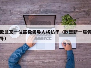 欧盟又一位高级领导人将访华（欧盟新一届领导）