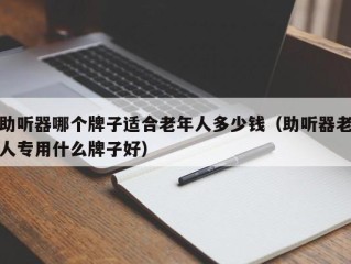 助听器哪个牌子适合老年人多少钱（助听器老人专用什么牌子好）