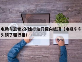 电动车忘锁2岁娃拧油门撞向玻璃（电瓶车车头锁了强行推）