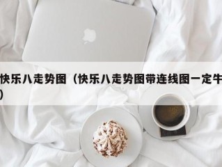 快乐八走势图（快乐八走势图带连线图一定牛）