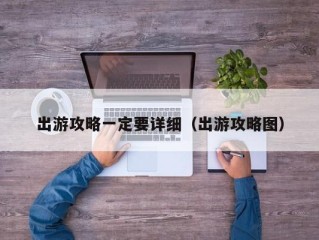 出游攻略一定要详细（出游攻略图）