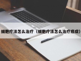 细胞疗法怎么治疗（细胞疗法怎么治疗癌症）