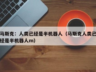 马斯克：人类已经是半机器人（马斯克人类已经是半机器人m）