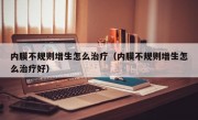 内膜不规则增生怎么治疗（内膜不规则增生怎么治疗好）