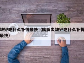 缺钾吃什么补得最快（胰腺炎缺钾吃什么补得最快）