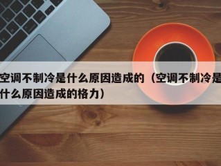 空调不制冷是什么原因造成的（空调不制冷是什么原因造成的格力）