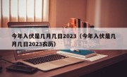 今年入伏是几月几日2023（今年入伏是几月几日2023农历）