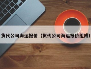 货代公司海运报价（货代公司海运报价组成）