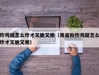 炸鸡腿怎么炸才又脆又嫩（用面粉炸鸡腿怎么炸才又脆又嫩）