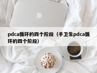 pdca循环的四个阶段（手卫生pdca循环的四个阶段）