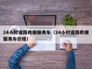 24小时道路救援服务车（24小时道路救援服务车价格）