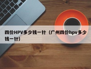 四价HPV多少钱一针（广州四价hpv多少钱一针）