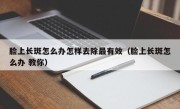 脸上长斑怎么办怎样去除最有效（脸上长斑怎么办 教你）