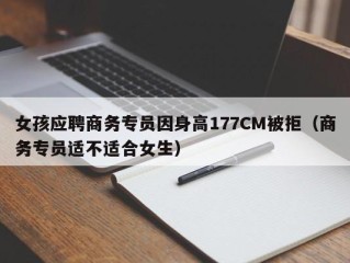 女孩应聘商务专员因身高177CM被拒（商务专员适不适合女生）