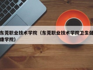 东莞职业技术学院（东莞职业技术学院卫生健康学院）