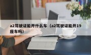 a2驾驶证能开什么车（a2驾驶证能开19座车吗）