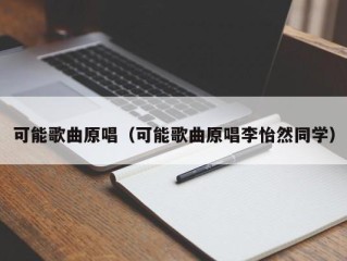 可能歌曲原唱（可能歌曲原唱李怡然同学）