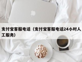 支付宝客服电话（支付宝客服电话24小时人工服务）