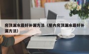 房顶漏水最好补漏方法（屋内房顶漏水最好补漏方法）