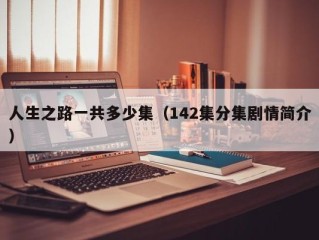 人生之路一共多少集（142集分集剧情简介）