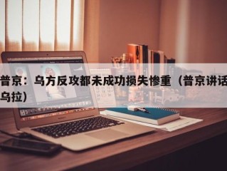 普京：乌方反攻都未成功损失惨重（普京讲话乌拉）