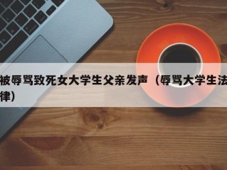 被辱骂致死女大学生父亲发声（辱骂大学生法律）