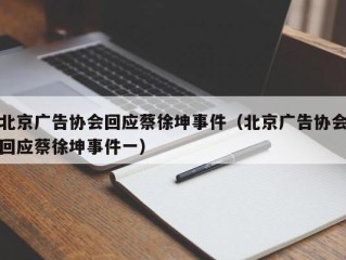 北京广告协会回应蔡徐坤事件（北京广告协会回应蔡徐坤事件一）