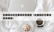 乳腺增生的主要症状有哪些（乳腺癌的主要症状有哪些）