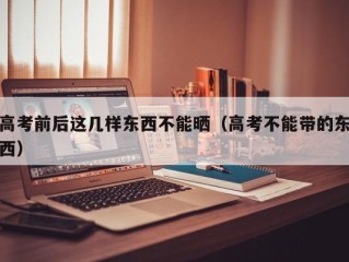 高考前后这几样东西不能晒（高考不能带的东西）