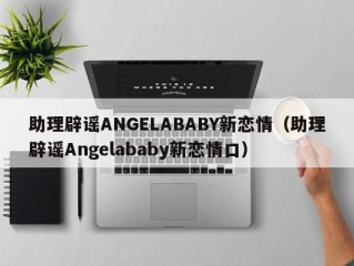 助理辟谣ANGELABABY新恋情（助理辟谣Angelababy新恋情口）