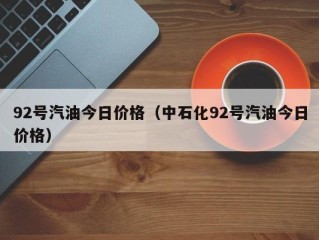 92号汽油今日价格（中石化92号汽油今日价格）