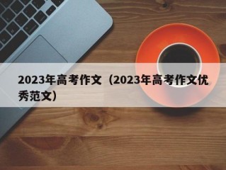 2023年高考作文（2023年高考作文优秀范文）