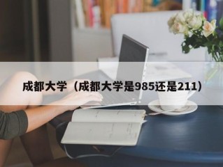 成都大学（成都大学是985还是211）