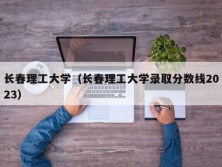 长春理工大学（长春理工大学录取分数线2023）