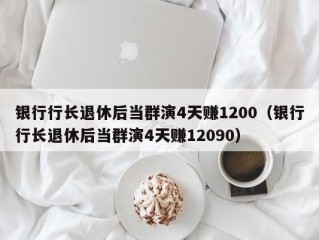 银行行长退休后当群演4天赚1200（银行行长退休后当群演4天赚12090）