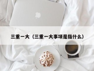 三重一大（三重一大事项是指什么）