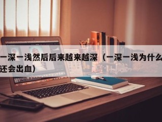 一深一浅然后后来越来越深（一深一浅为什么还会出血）