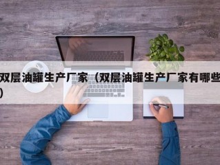 双层油罐生产厂家（双层油罐生产厂家有哪些）