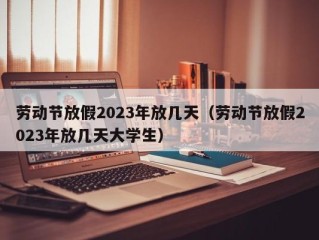 劳动节放假2023年放几天（劳动节放假2023年放几天大学生）