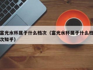 富光水杯属于什么档次（富光水杯属于什么档次知乎）