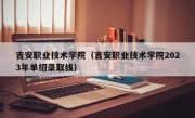 吉安职业技术学院（吉安职业技术学院2023年单招录取线）