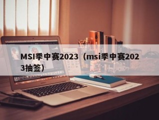 MSI季中赛2023（msi季中赛2023抽签）