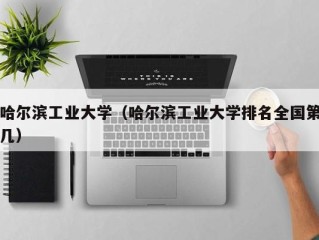 哈尔滨工业大学（哈尔滨工业大学排名全国第几）