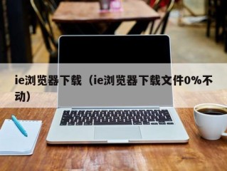 ie浏览器下载（ie浏览器下载文件0%不动）