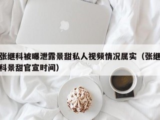 张继科被曝泄露景甜私人视频情况属实（张继科景甜官宣时间）