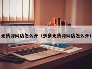 无货源网店怎么开（多多无货源网店怎么开）