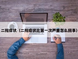 二阳症状（二阳症状比第一次严重怎么回事）