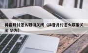 抖音月付怎么取消关闭（抖音月付怎么取消关闭 华为）