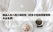 精品人在二线三线区别（好日子在线观看视频大全免费）