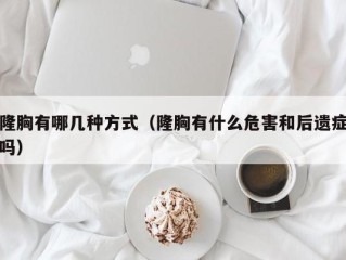 隆胸有哪几种方式（隆胸有什么危害和后遗症吗）